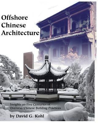 Offshore Chinese Architecture: Insights on Five centuries of Overseas Chinese building practices by Kohl, David G.