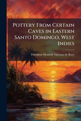 Pottery From Certain Caves in Eastern Santo Domingo, West Indies by Booy, Theodoor Hendrik Nikolaas De