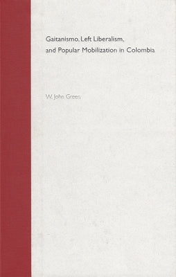 Gaitanismo, Left Liberalism, and Popular Mobilization in Colombia by Green, W. John