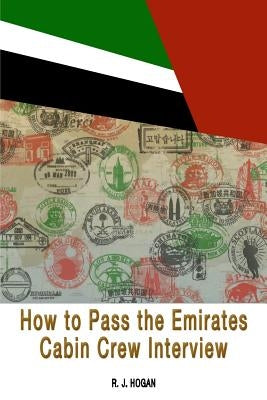 How To Pass the Emirates Cabin Crew Interview: An Inside Look at the Emirates Interview Process, and what it takes to Succeed by Hogan, R. J.