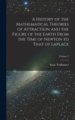 A History of the Mathematical Theories of Attraction and the Figure of the Earth From the Time of Newton to That of Laplace; Volume 2 by Todhunter, Isaac
