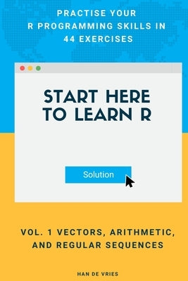 Start Here To Learn R Vol. 1 Vectors, Arithmetic, and Regular Sequences: Practise Your R Programming Skills In 44 Exercises by De Vries, Han