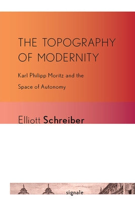 The Topography of Modernity: Karl Philipp Moritz and the Space of Autonomy by Schreiber, Elliott