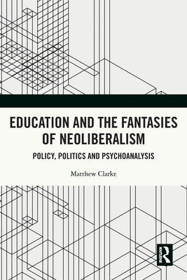 Education and the Fantasies of Neoliberalism: Policy, Politics and Psychoanalysis by Clarke, Matthew