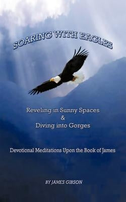 Soaring with Eagles: Reveling in Sunny Spaces and Diving Into Gorges Devotional Meditations Upon the Book of James by Gibson, James