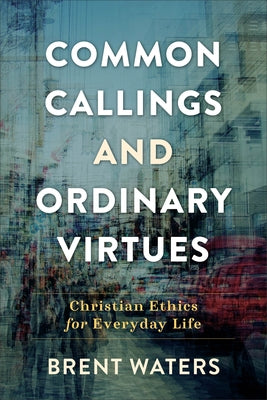 Common Callings and Ordinary Virtues: Christian Ethics for Everyday Life by Waters, Brent