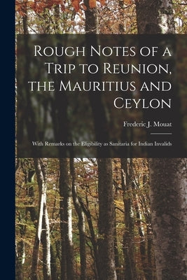 Rough Notes of a Trip to Reunion, the Mauritius and Ceylon: With Remarks on the Eligibility as Sanitaria for Indian Invalids by Mouat, Frederic J. (Frederic John) 1.