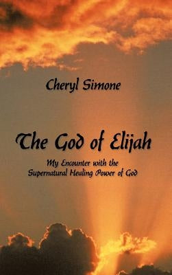 The God of Elijah: My Encounter with the Supernatural Healing Power of God by Simone, Cheryl