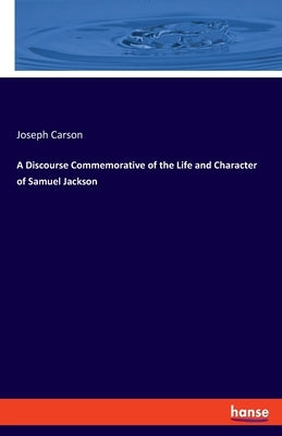 A Discourse Commemorative of the Life and Character of Samuel Jackson by Carson, Joseph