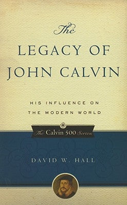 The Legacy of John Calvin: His Influence on the Modern World by Hall, David W.