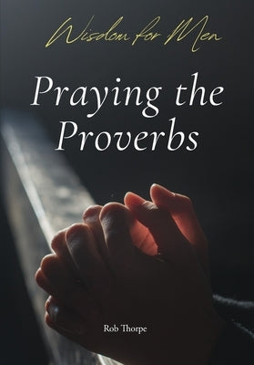 Praying Through Proverbs by Thorpe, Rob