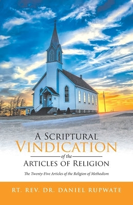 A Scriptural Vindication of the Articles of Religion: The Twenty-Five Articles of the Religion of Methodism by Rupwate, Rt Daniel