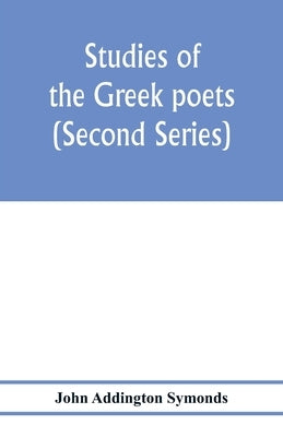 Studies of the Greek poets (Second Series) by Addington Symonds, John