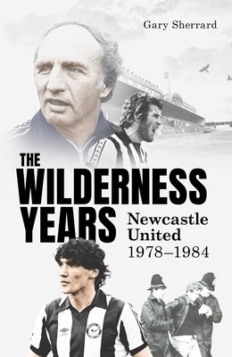 The Wilderness Years: Newcastle United 1978-1984 by Sherrard, Gary