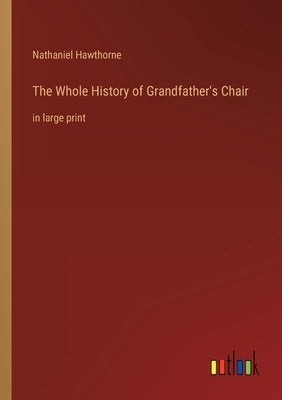 The Whole History of Grandfather's Chair: in large print by Hawthorne, Nathaniel