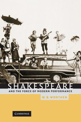 Shakespeare and the Force of Modern Performance by Worthen, W. B.