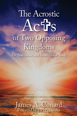 The A.C.R.O.S.T.I.C. Acts of Two Opposing Kingdoms: For Individual and Small Group Study by Conard, James A.