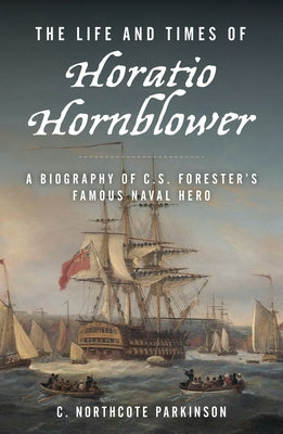 The Life and Times of Horatio Hornblower: A Biography of C.S. Forester's Famous Naval Hero by Parkinson, C. Northcote