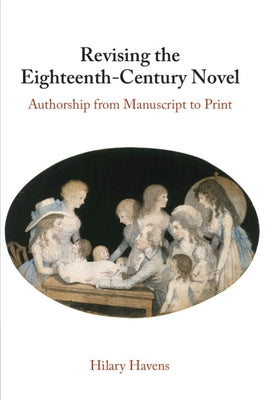 Revising the Eighteenth-Century Novel: Authorship from Manuscript to Print by Havens, Hilary