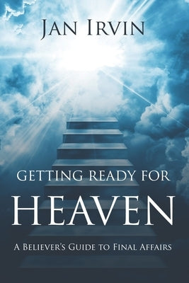 Getting Ready For Heaven: A Believer's Guide to Final Affairs by Irvin, Jan