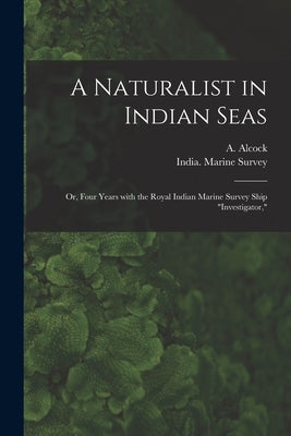 A Naturalist in Indian Seas; or, Four Years With the Royal Indian Marine Survey Ship "Investigator," by Alcock, A. (Alfred) 1859-1933