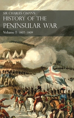 Sir Charles Oman's History of the Peninsular War Volume I: 1807-1809. From the Treaty of Fontainebleau to the Battle of Corunna: 1807-1809 by Oman, Charles