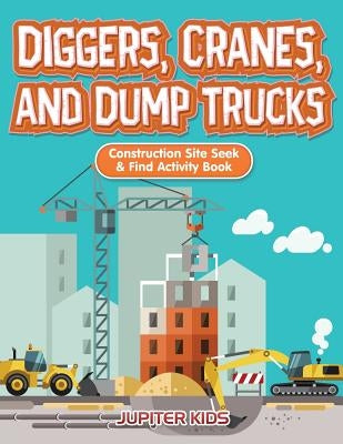 Diggers, Cranes, and Dump Trucks: Construction Site Seek & Find Activity Book by Jupiter Kids