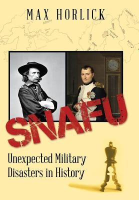 Snafu: Unexpected Military Disasters in History by Horlick, Max