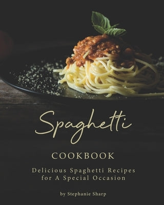 Spaghetti Cookbook: Delicious Spaghetti Recipes for A Special Occasion by Sharp, Stephanie