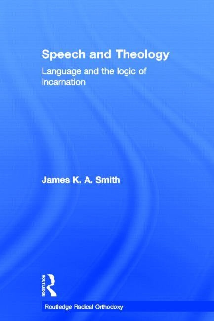 Speech and Theology: Language and the Logic of Incarnation by Smith, James K. A.
