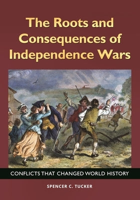 The Roots and Consequences of Independence Wars: Conflicts that Changed World History by Tucker, Spencer