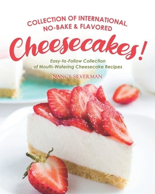 Collection of International, No-Bake & Flavored Cheesecakes!: Easy-to-Follow Collection of Mouth-Watering Cheesecake Recipes by Silverman, Nancy