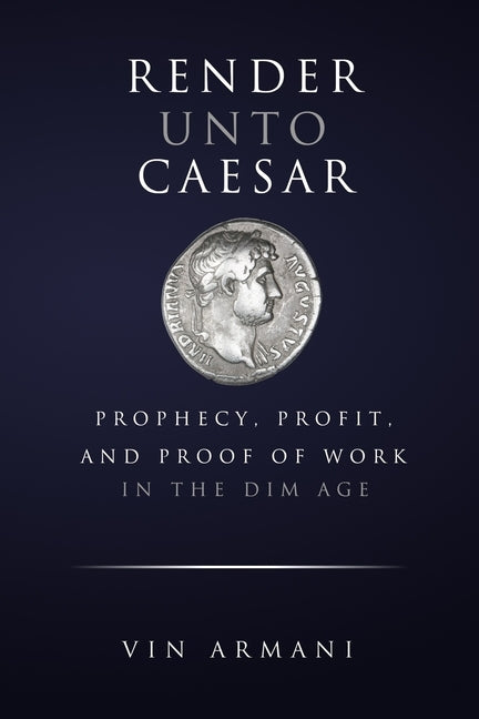 Render Unto Caesar: Prophecy, Profit, and Proof Of Work in The Dim Age by Armani, Vin