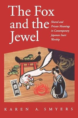The Fox and the Jewel: Shared and Private Meanings in Contemporary Japanese Inari Workship by Smyers, Karen A.
