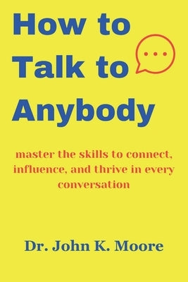 How to talk to Anybody: master the skills to connect, influence, and thrive in every conversation by Moore, John K.