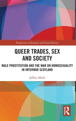 Queer Trades, Sex and Society: Male Prostitution and the War on Homosexuality in Interwar Scotland by Meek, Jeffrey