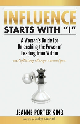 Influence Starts with "I": A Woman's Guide for Unleashing the Power of Leading from Within and Effecting Change Around You by King, Jeanne Porter
