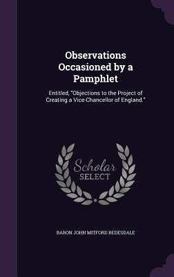 Observations Occasioned by a Pamphlet: Entitled, "Objections to the Project of Creating a Vice-Chancellor of England." by Redesdale, Baron John Mitford