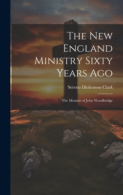 The New England Ministry Sixty Years Ago: The Memoir of John Woodbridge by Clark, Sereno Dickenson