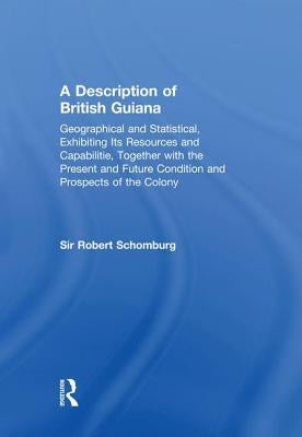 A Description of British Guiana: Geographical and Statistical, Exhibiting Its Resources and Capabilities, Together with the Present and Future Conditi by Schomburg, Robert