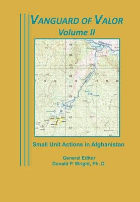 Vanguard of Valor Volume II: Small Unit Actions in Afghanistan: by Wright, Donald P.