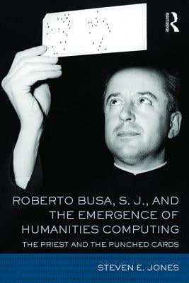 Roberto Busa, S. J., and the Emergence of Humanities Computing: The Priest and the Punched Cards by Jones, Steven E.