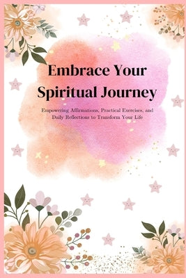 Embrace Your Spiritual Journey: Empowering Affirmations, Practical Exercises, and Daily Reflections to Transform Your Life by Bhall, Rohini