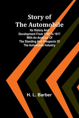 Story of the automobile: Its history and development from 1760 to 1917 With an analysis of the standing and prospects of the automobile industr by L. Barber, H.