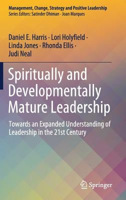 Spiritually and Developmentally Mature Leadership: Towards an Expanded Understanding of Leadership in the 21st Century by Harris, Daniel E.