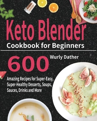 Keto Blender Cookbook for Beginners: 600 Amazing Recipes for Super-Easy, Super-Healthy Desserts, Soups, Sauces, Drinks and More by Dather, Wurly