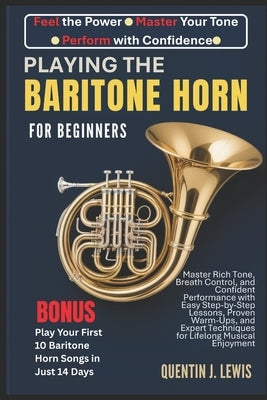 Playing the Baritone Horn for Beginners: Master Rich Tone, Breath Control, and Confident Performance with Easy Step-by-Step Lessons, Proven Warm-Ups, by Lewis, Quentin J.