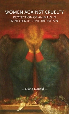 Women Against Cruelty: Protection of Animals in Nineteenth-Century Britain by Donald, Diana