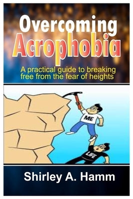 Overcoming Acrophobia: A Practical Guide to Breaking Free from the Fear of Heights by Hamm, Shirley A.