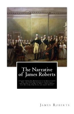 The Narrative of James Roberts: a Soldier Under Gen. Washington in the Revolutionary War, and Under Gen. Jackson at the Battle of New Orleans, in the by Roberts, James